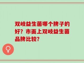 双岐益生菌哪个牌子的好？市面上双岐益生菌品牌比较？