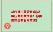 舒压益生菌管用吗(舒缓压力的益生菌：你需要知道的管用方法)