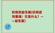 抗敏态益生菌(抗敏感效果强！它是什么？——益生菌)