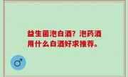 益生菌泡白酒？泡药酒用什么白酒好求推荐。