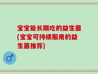 宝宝能长期吃的益生菌(宝宝可持续服用的益生菌推荐)