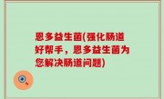 恩多益生菌(强化肠道好帮手，恩多益生菌为您解决肠道问题)
