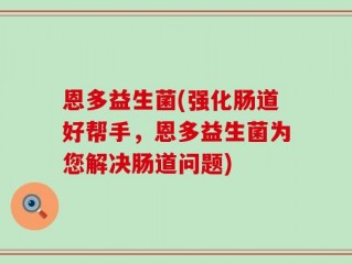 恩多益生菌(强化肠道好帮手，恩多益生菌为您解决肠道问题)