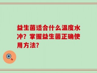 益生菌适合什么温度水冲？掌握益生菌正确使用方法？