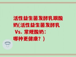 活性益生菌发酵乳跟酸奶(活性益生菌发酵乳 Vs. 常规酸奶：哪种更健康？)