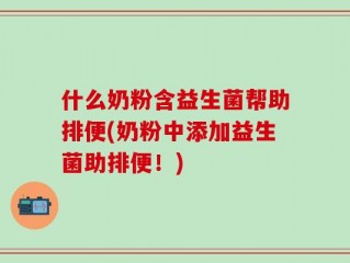 什么奶粉含益生菌帮助排便(奶粉中添加益生菌助排便！)