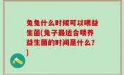 兔兔什么时候可以喂益生菌(兔子最适合喂养益生菌的时间是什么？)