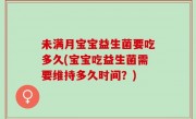 未满月宝宝益生菌要吃多久(宝宝吃益生菌需要维持多久时间？)