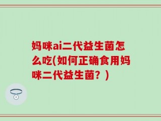 妈咪ai二代益生菌怎么吃(如何正确食用妈咪二代益生菌？)