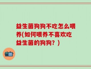 益生菌狗狗不吃怎么喂养(如何喂养不喜欢吃益生菌的狗狗？)