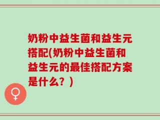 奶粉中益生菌和益生元搭配(奶粉中益生菌和益生元的最佳搭配方案是什么？)