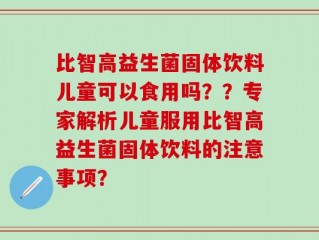比智高益生菌固体饮料儿童可以食用吗？？专家解析儿童服用比智高益生菌固体饮料的注意事项？