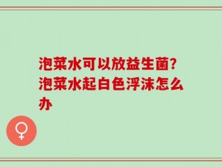 泡菜水可以放益生菌？泡菜水起白色浮沫怎么办