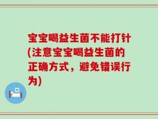 宝宝喝益生菌不能打针(注意宝宝喝益生菌的正确方式，避免错误行为)
