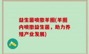 益生菌喷撒羊圈(羊圈内喷撒益生菌，助力养殖产业发展)