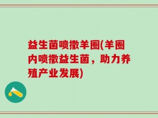 益生菌喷撒羊圈(羊圈内喷撒益生菌，助力养殖产业发展)