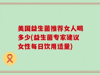 美国益生菌推荐女人喝多少(益生菌专家建议女性每日饮用适量)