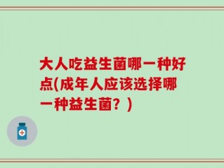大人吃益生菌哪一种好点(成年人应该选择哪一种益生菌？)