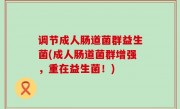 调节成人肠道菌群益生菌(成人肠道菌群增强，重在益生菌！)