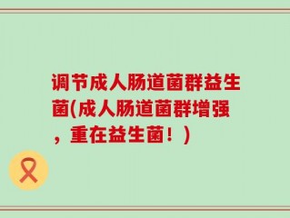 调节成人肠道菌群益生菌(成人肠道菌群增强，重在益生菌！)