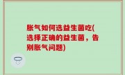 胀气如何选益生菌吃(选择正确的益生菌，告别胀气问题)