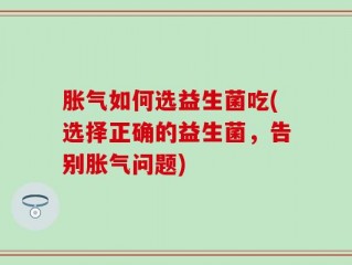 胀气如何选益生菌吃(选择正确的益生菌，告别胀气问题)