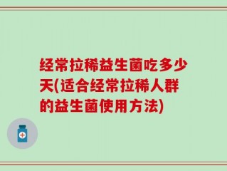 经常拉稀益生菌吃多少天(适合经常拉稀人群的益生菌使用方法)