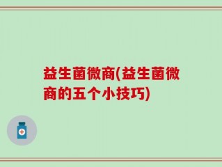 益生菌微商(益生菌微商的五个小技巧)