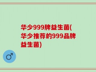 华少999牌益生菌(华少推荐的999品牌益生菌)