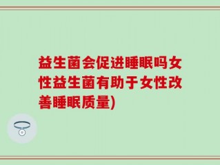 益生菌会促进睡眠吗女性益生菌有助于女性改善睡眠质量)