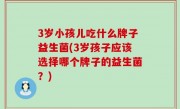 3岁小孩儿吃什么牌子益生菌(3岁孩子应该选择哪个牌子的益生菌？)