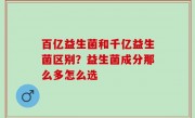 百亿益生菌和千亿益生菌区别？益生菌成分那么多怎么选