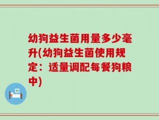 幼狗益生菌用量多少毫升(幼狗益生菌使用规定：适量调配每餐狗粮中)