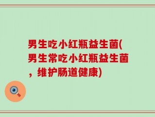 男生吃小红瓶益生菌(男生常吃小红瓶益生菌，维护肠道健康)
