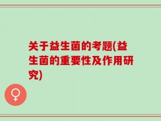 关于益生菌的考题(益生菌的重要性及作用研究)