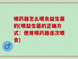 喂药器怎么喂食益生菌的(喂益生菌的正确方式：使用喂药器逐次喂食)