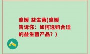 瀛媛 益生菌(瀛媛 告诉你：如何选购合适的益生菌产品？)