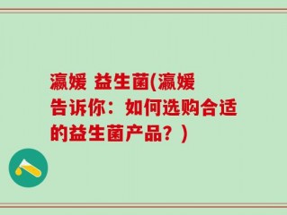 瀛媛 益生菌(瀛媛 告诉你：如何选购合适的益生菌产品？)