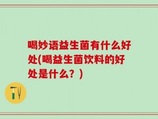 喝妙语益生菌有什么好处(喝益生菌饮料的好处是什么？)