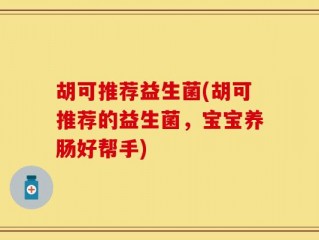 胡可推荐益生菌(胡可推荐的益生菌，宝宝养肠好帮手)