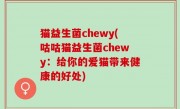 猫益生菌chewy(咕咕猫益生菌chewy：给你的爱猫带来健康的好处)