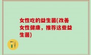 女性吃的益生菌(改善女性健康，推荐这些益生菌)