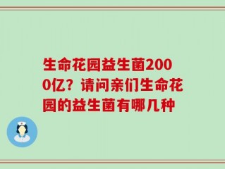 生命花园益生菌2000亿？请问亲们生命花园的益生菌有哪几种