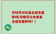 孕妇可以吃复合益生菌粉吗(孕期可以食用复合益生菌粉吗？)