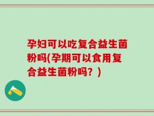 孕妇可以吃复合益生菌粉吗(孕期可以食用复合益生菌粉吗？)