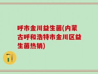 呼市金川益生菌(内蒙古呼和浩特市金川区益生菌热销)