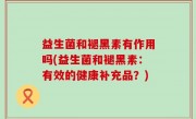 益生菌和褪黑素有作用吗(益生菌和褪黑素：有效的健康补充品？)