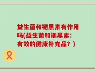 益生菌和褪黑素有作用吗(益生菌和褪黑素：有效的健康补充品？)