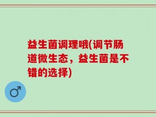 益生菌调理哦(调节肠道微生态，益生菌是不错的选择)