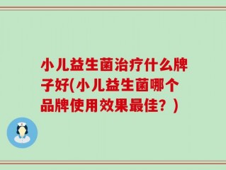 小儿益生菌治疗什么牌子好(小儿益生菌哪个品牌使用效果最佳？)